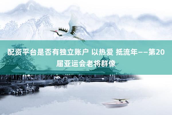 配资平台是否有独立账户 以热爱 抵流年——第20届亚运会老将群像