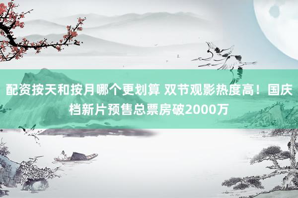 配资按天和按月哪个更划算 双节观影热度高!国庆档新片预售总票房破2000万