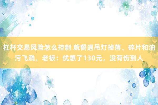 杠杆交易风险怎么控制 就餐遇吊灯掉落、碎片和油污飞溅，老板：优惠了130元，没有伤到人