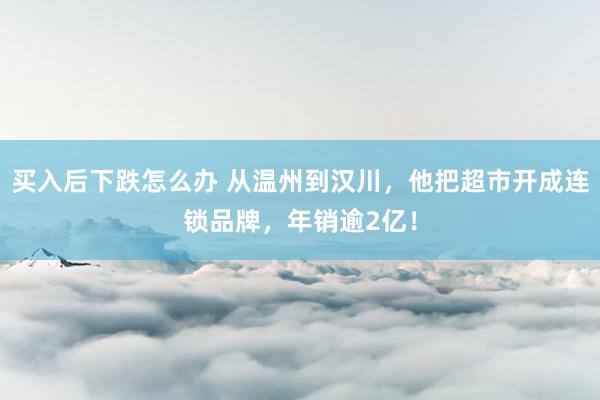 买入后下跌怎么办 从温州到汉川，他把超市开成连锁品牌，年销逾2亿！