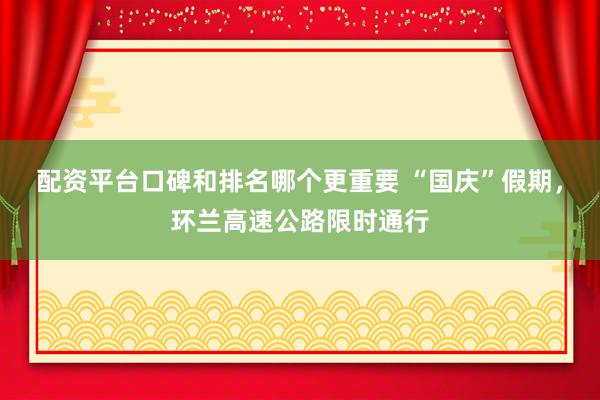 配资平台口碑和排名哪个更重要 “国庆”假期，环兰高速公路限时通行