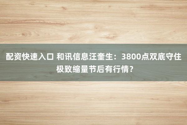 配资快速入口 和讯信息汪奎生：3800点双底守住 极致缩量节后有行情？