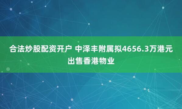 合法炒股配资开户 中泽丰附属拟4656.3万港元出售香港物业