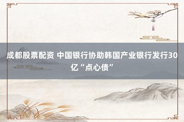 成都股票配资 中国银行协助韩国产业银行发行30亿“点心债”