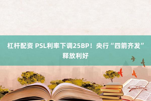 杠杆配资 PSL利率下调25BP！央行“四箭齐发”释放利好
