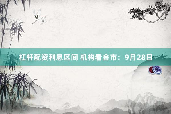 杠杆配资利息区间 机构看金市：9月28日