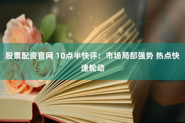 股票配资官网 10点半快评：市场局部强势 热点快速轮动