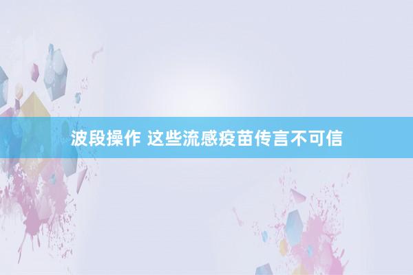 波段操作 这些流感疫苗传言不可信