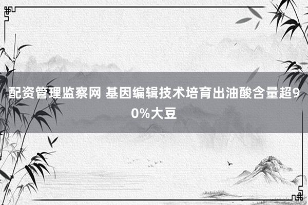 配资管理监察网 基因编辑技术培育出油酸含量超90%大豆
