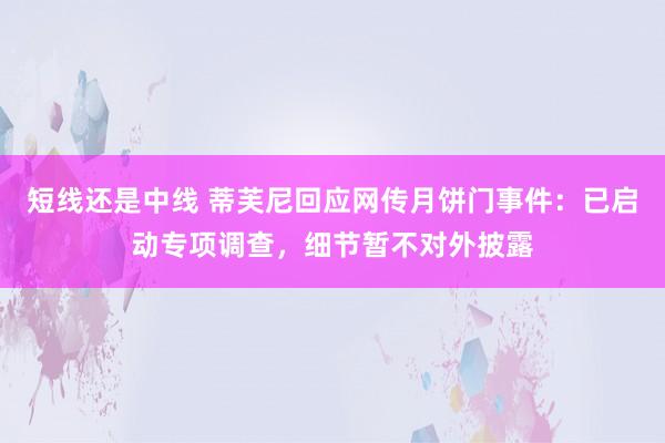 短线还是中线 蒂芙尼回应网传月饼门事件：已启动专项调查，细节暂不对外披露
