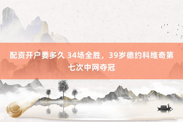 配资开户要多久 34场全胜，39岁德约科维奇第七次中网夺冠