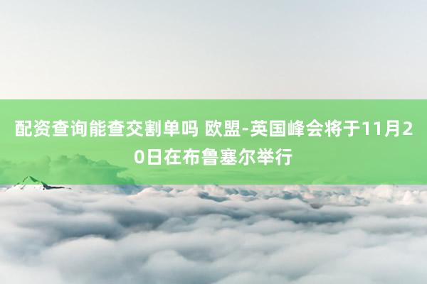配资查询能查交割单吗 欧盟-英国峰会将于11月20日在布鲁塞尔举行
