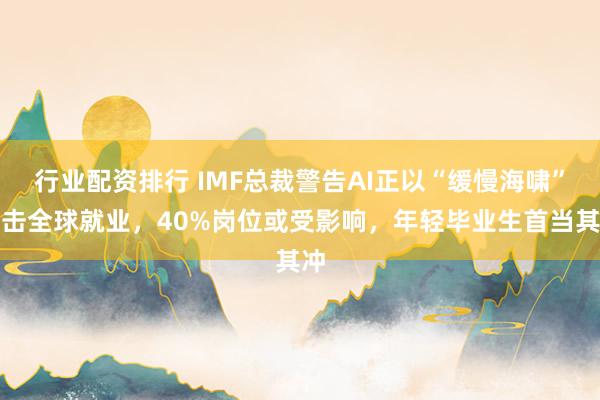 行业配资排行 IMF总裁警告AI正以“缓慢海啸”冲击全球就业，40%岗位或受影响，年轻毕业生首当其冲