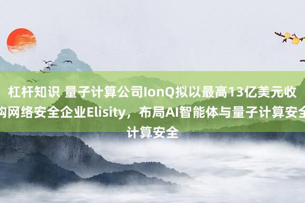 杠杆知识 量子计算公司IonQ拟以最高13亿美元收购网络安全企业Elisity，布局AI智能体与量子计算安全
