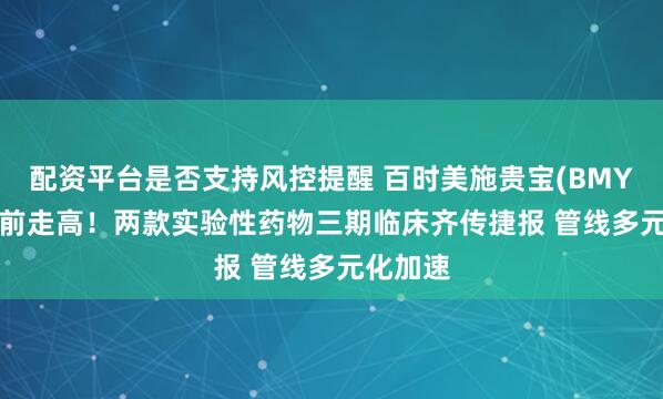 配资平台是否支持风控提醒 百时美施贵宝(BMY.US)盘前走高！两款实验性药物三期临床齐传捷报 管线多元化加速