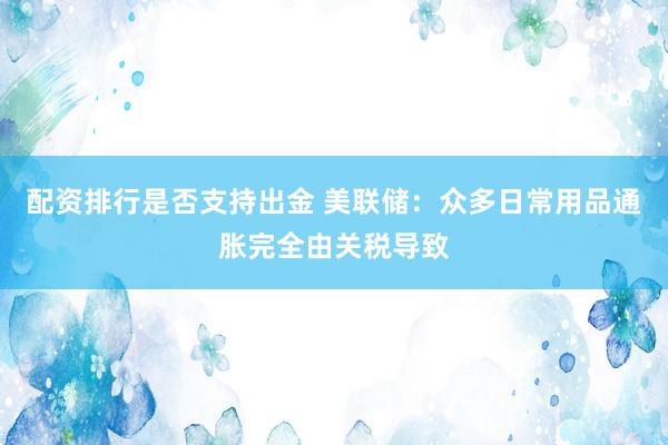 配资排行是否支持出金 美联储:众多日常用品通胀完全由关税导致