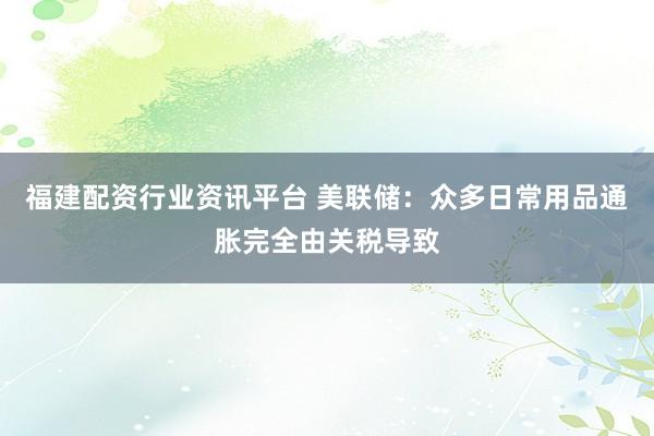 福建配资行业资讯平台 美联储：众多日常用品通胀完全由关税导致