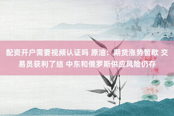 配资开户需要视频认证吗 原油：期货涨势暂歇 交易员获利了结 中东和俄罗斯供应风险仍存
