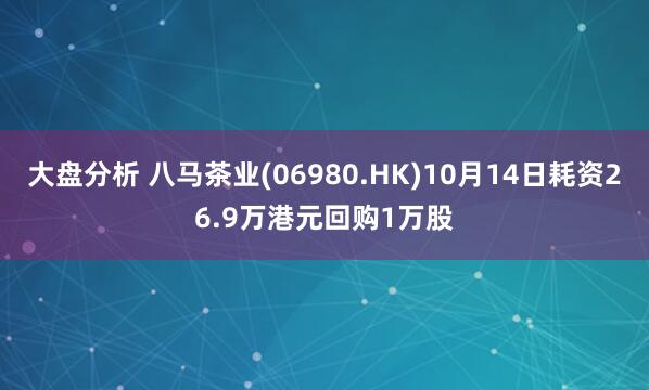 大盘分析 八马茶业(06980.HK)10月14日耗资26.9万港元回购1万股