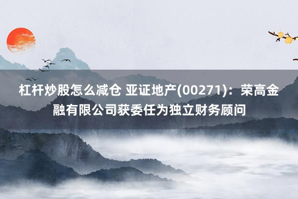 杠杆炒股怎么减仓 亚证地产(00271)：荣高金融有限公司获委任为独立财务顾问