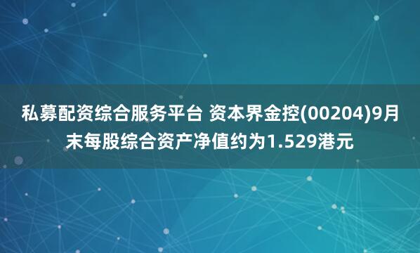 私募配资综合服务平台 资本界金控(00204)9月末每股综合资产净值约为1.529港元