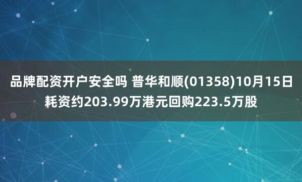品牌配资开户安全吗 普华和顺(01358)10月15日耗资约203.99万港元回购223.5万股