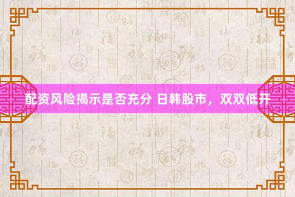 配资风险揭示是否充分 日韩股市，双双低开