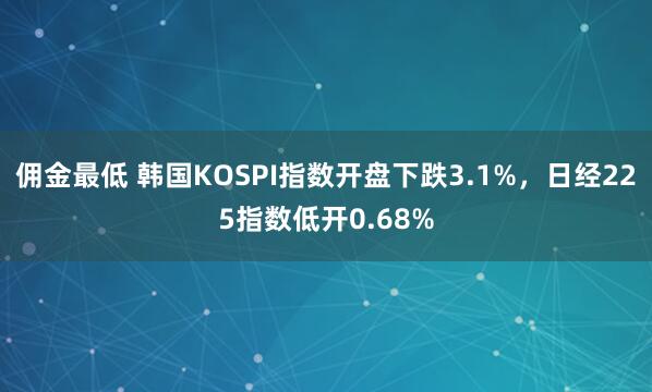 佣金最低 韩国KOSPI指数开盘下跌3.1%，日经225指数低开0.68%