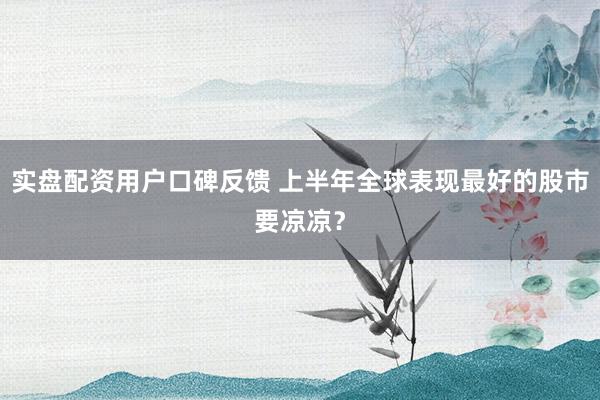 实盘配资用户口碑反馈 上半年全球表现最好的股市要凉凉？