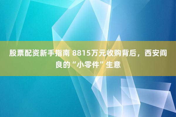 股票配资新手指南 8815万元收购背后，西安阎良的“小零件”生意