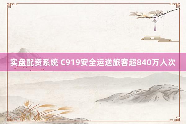 实盘配资系统 C919安全运送旅客超840万人次