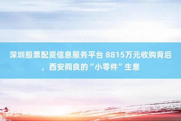 深圳股票配资信息服务平台 8815万元收购背后，西安阎良的“小零件”生意