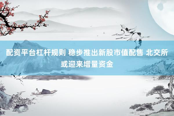 配资平台杠杆规则 稳步推出新股市值配售 北交所或迎来增量资金