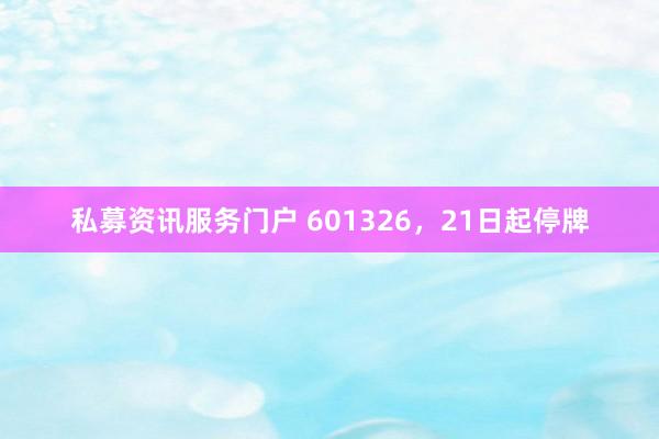 私募资讯服务门户 601326,21日起停牌