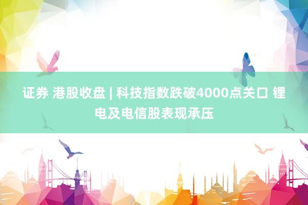 证券 港股收盘 | 科技指数跌破4000点关口 锂电及电信股表现承压