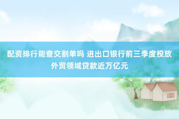 配资排行能查交割单吗 进出口银行前三季度投放外贸领域贷款近万亿元