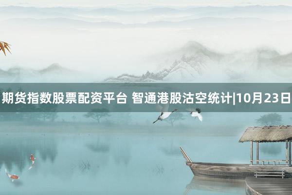 期货指数股票配资平台 智通港股沽空统计|10月23日