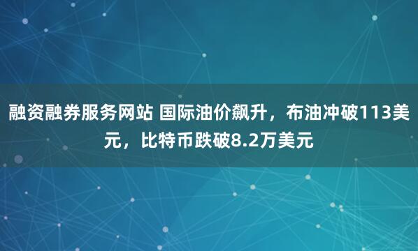 融资融券服务网站 国际油价飙升，布油冲破113美元，比特币跌破8.2万美元