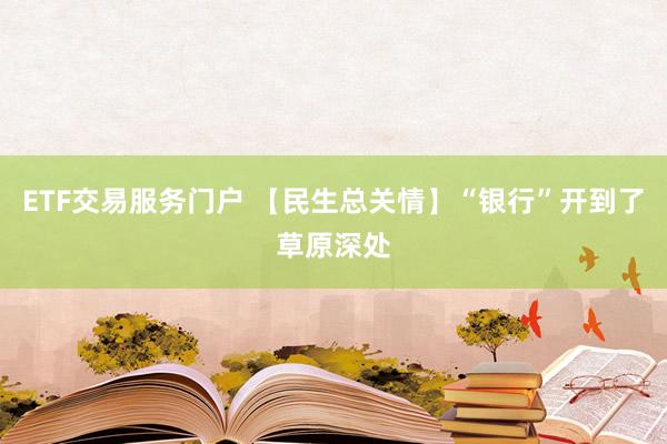 ETF交易服务门户 【民生总关情】“银行”开到了草原深处