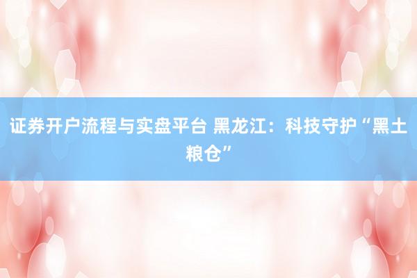 证券开户流程与实盘平台 黑龙江：科技守护“黑土粮仓”