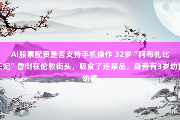AI股票配资是否支持手机操作 32岁“阿布扎比王妃”昏倒在伦敦街头，吸食了违禁品，身旁有3岁幼童