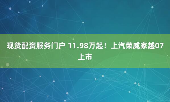 现货配资服务门户 11.98万起！上汽荣威家越07上市