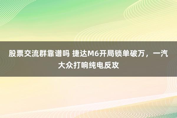 股票交流群靠谱吗 捷达M6开局锁单破万，一汽大众打响纯电反攻