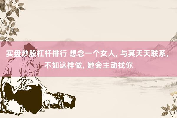实盘炒股杠杆排行 想念一个女人, 与其天天联系, 不如这样做, 她会主动找你