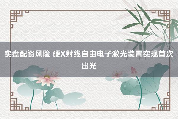 实盘配资风险 硬X射线自由电子激光装置实现首次出光