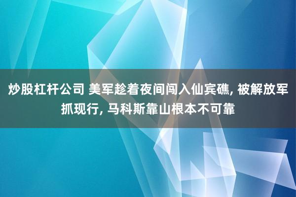 炒股杠杆公司 美军趁着夜间闯入仙宾礁, 被解放军抓现行, 马科斯靠山根本不可靠