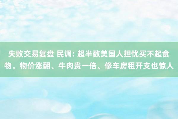 失败交易复盘 民调: 超半数美国人担忧买不起食物。物价涨翻、牛肉贵一倍、修车房租开支也惊人