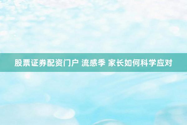 股票证券配资门户 流感季 家长如何科学应对