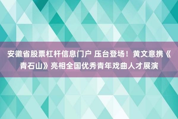 安徽省股票杠杆信息门户 压台登场！黄文意携《青石山》亮相全国优秀青年戏曲人才展演