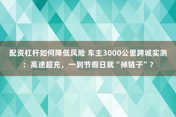 配资杠杆如何降低风险 车主3000公里跨城实测:高速超充,一到节假日就“掉链子”?
